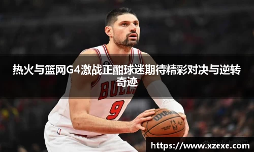 热火与篮网G4激战正酣球迷期待精彩对决与逆转奇迹