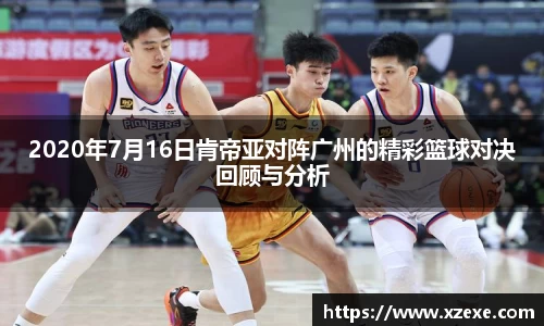 2020年7月16日肯帝亚对阵广州的精彩篮球对决回顾与分析